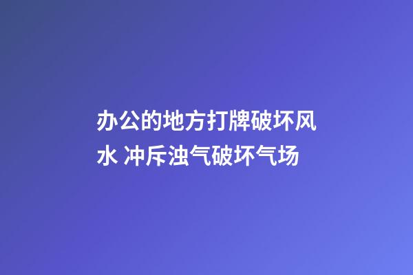 办公的地方打牌破坏风水 冲斥浊气破坏气场